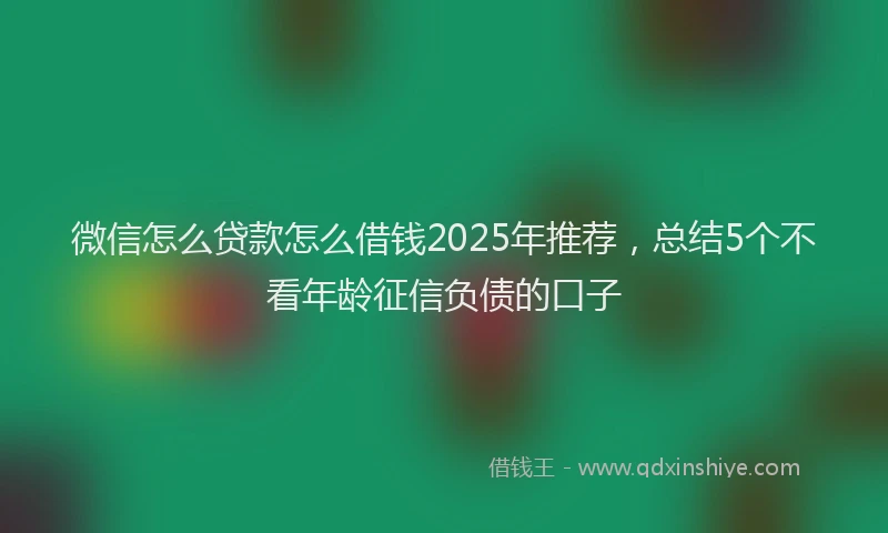微信怎么贷款怎么借钱2025年推荐，总结5个不看年龄征信负债的口子