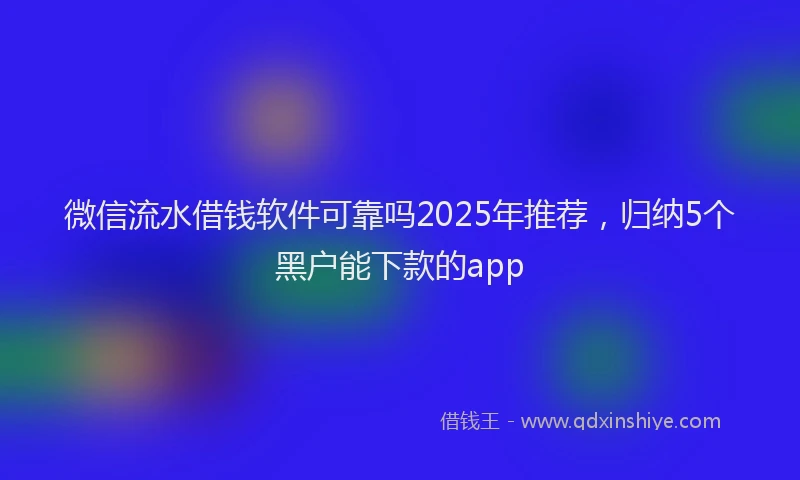 微信流水借钱软件可靠吗2025年推荐，归纳5个黑户能下款的app