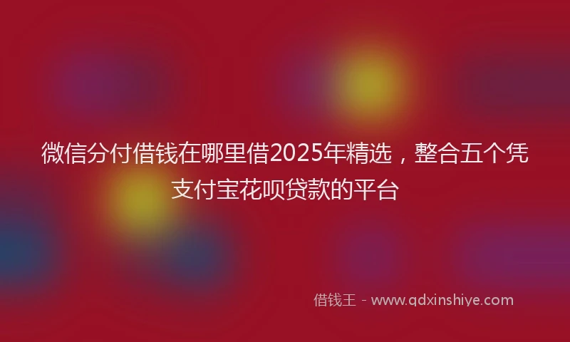 微信分付借钱在哪里借2025年精选，整合五个凭支付宝花呗贷款的平台
