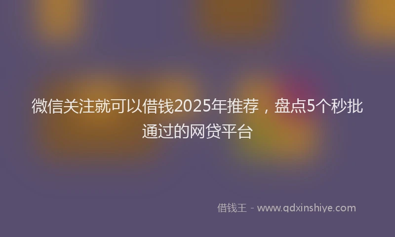 微信关注就可以借钱2025年推荐，盘点5个秒批通过的网贷平台