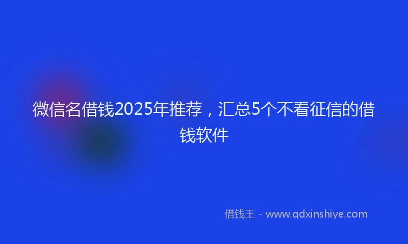 微信名借钱2025年推荐，汇总5个不看征信的借钱软件