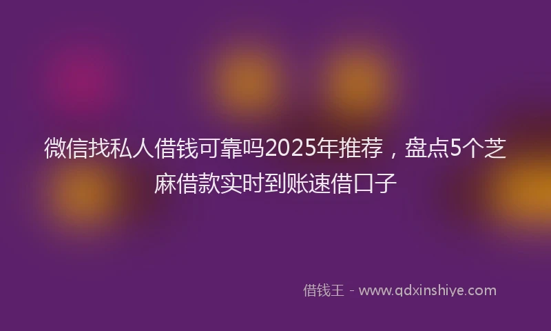 微信找私人借钱可靠吗2025年推荐，盘点5个芝麻借款实时到账速借口子