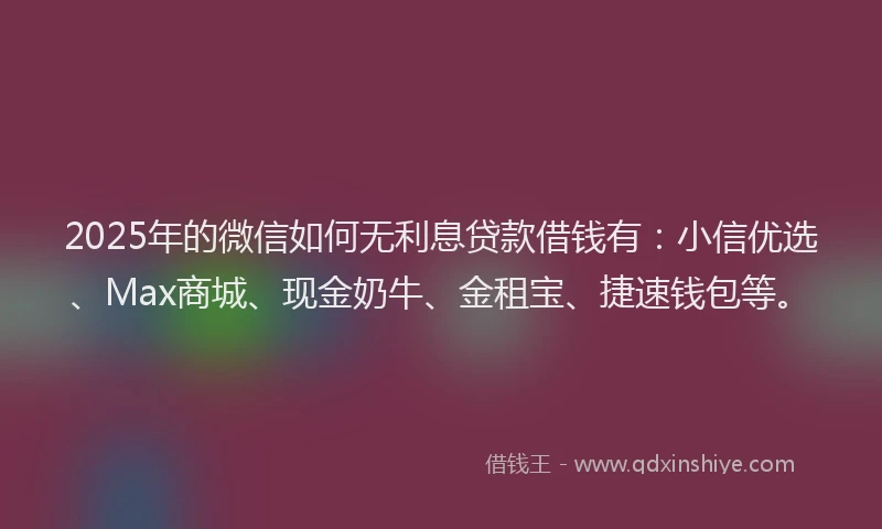2025年的微信如何无利息贷款借钱有：小信优选、Max商城、现金奶牛、金租宝、捷速钱包等。