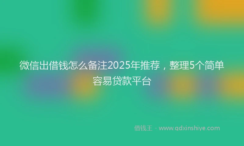 微信出借钱怎么备注2025年推荐，整理5个简单容易贷款平台