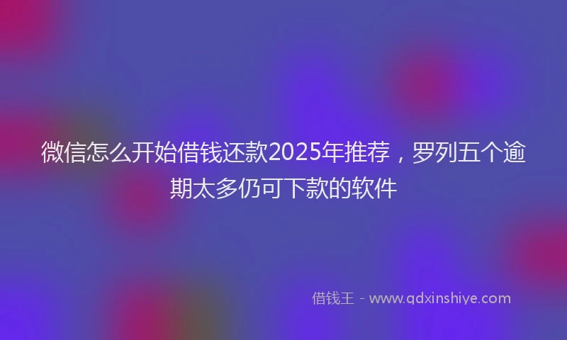 微信怎么开始借钱还款2025年推荐，罗列五个逾期太多仍可下款的软件