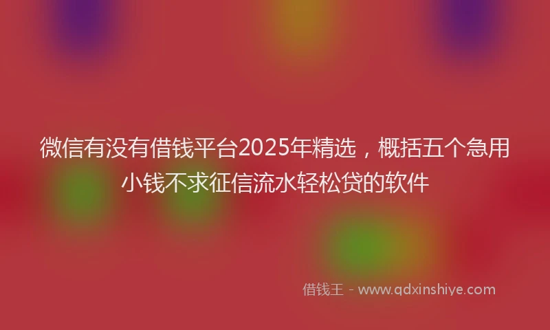 微信有没有借钱平台2025年精选，概括五个急用小钱不求征信流水轻松贷的软件