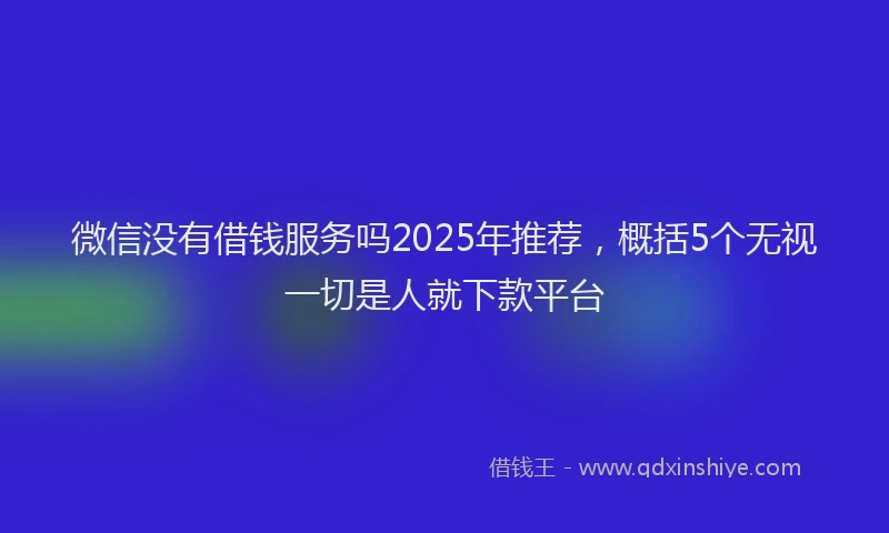 微信没有借钱服务吗2025年推荐，概括5个无视一切是人就下款平台