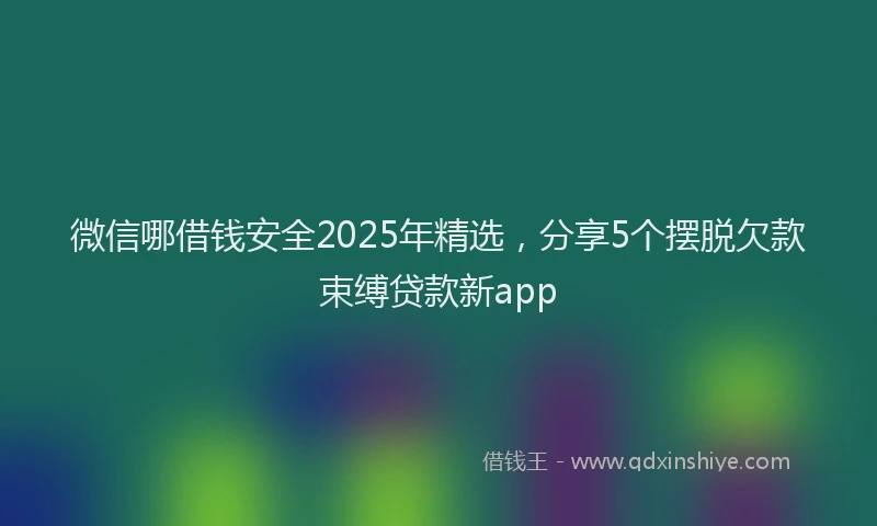 微信哪借钱安全2025年精选，分享5个摆脱欠款束缚贷款新app