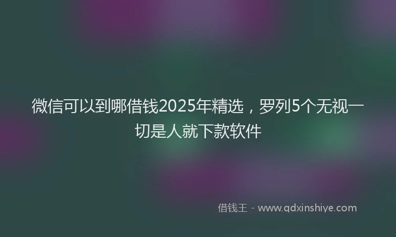 微信可以到哪借钱2025年精选，罗列5个无视一切是人就下款软件