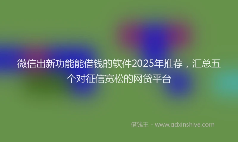 微信出新功能能借钱的软件2025年推荐，汇总五个对征信宽松的网贷平台