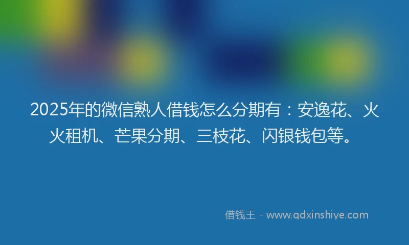 2025年的微信熟人借钱怎么分期有：安逸花、火火租机、芒果分期、三枝花、闪银钱包等。