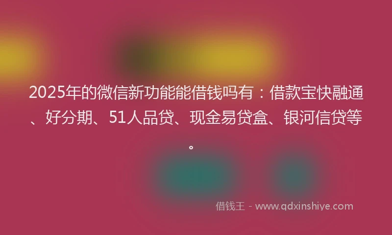 2025年的微信新功能能借钱吗有：借款宝快融通、好分期、51人品贷、现金易贷盒、银河信贷等。