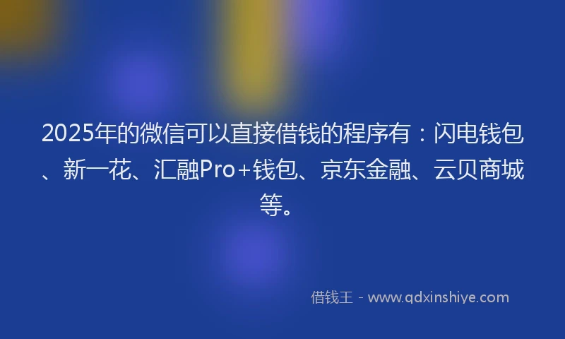 2025年的微信可以直接借钱的程序有：闪电钱包、新一花、汇融Pro+钱包、京东金融、云贝商城等。