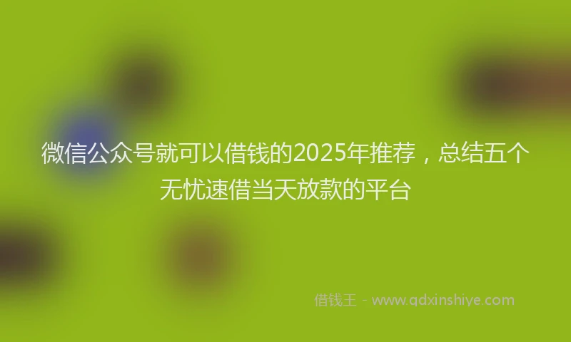 微信公众号就可以借钱的2025年推荐，总结五个无忧速借当天放款的平台