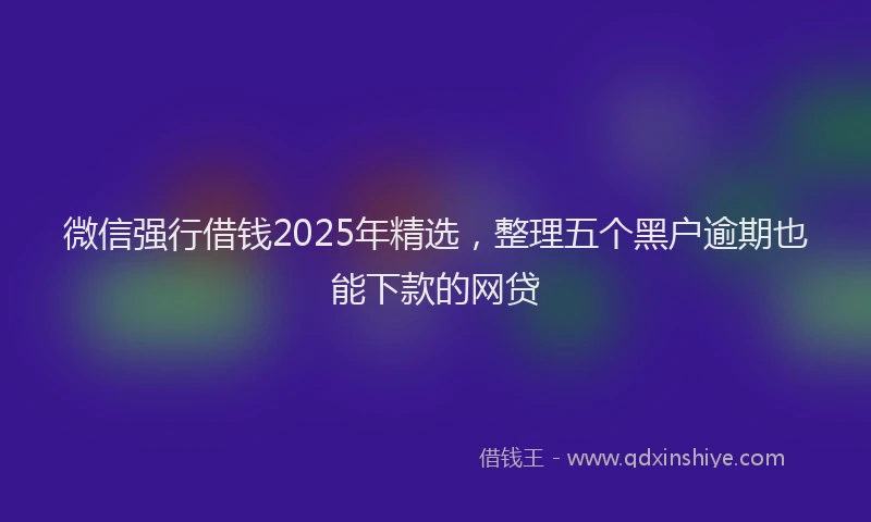 微信强行借钱2025年精选，整理五个黑户逾期也能下款的网贷