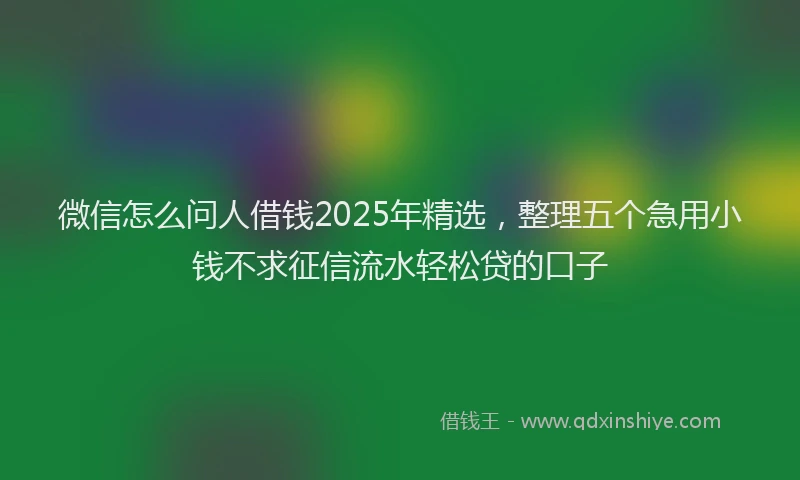 微信怎么问人借钱2025年精选，整理五个急用小钱不求征信流水轻松贷的口子