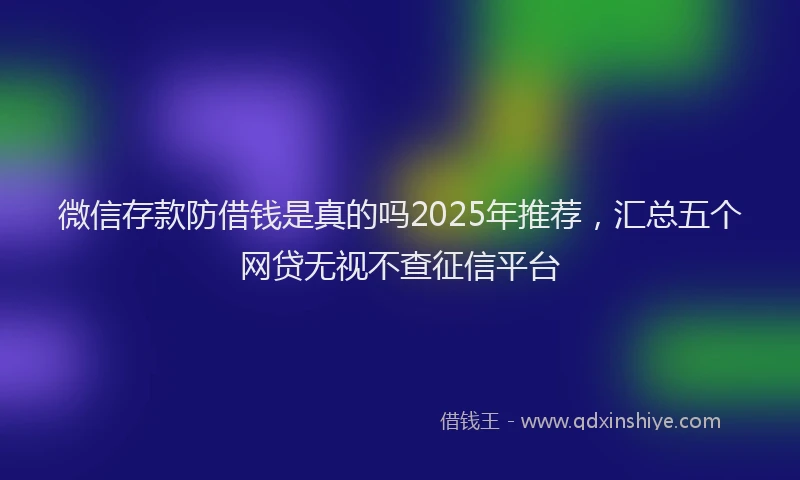 微信存款防借钱是真的吗2025年推荐，汇总五个网贷无视不查征信平台
