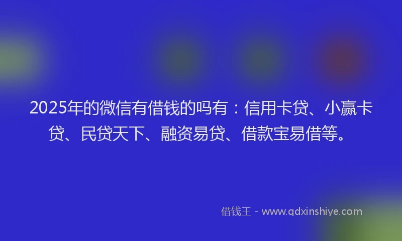 2025年的微信有借钱的吗有：信用卡贷、小赢卡贷、民贷天下、融资易贷、借款宝易借等。