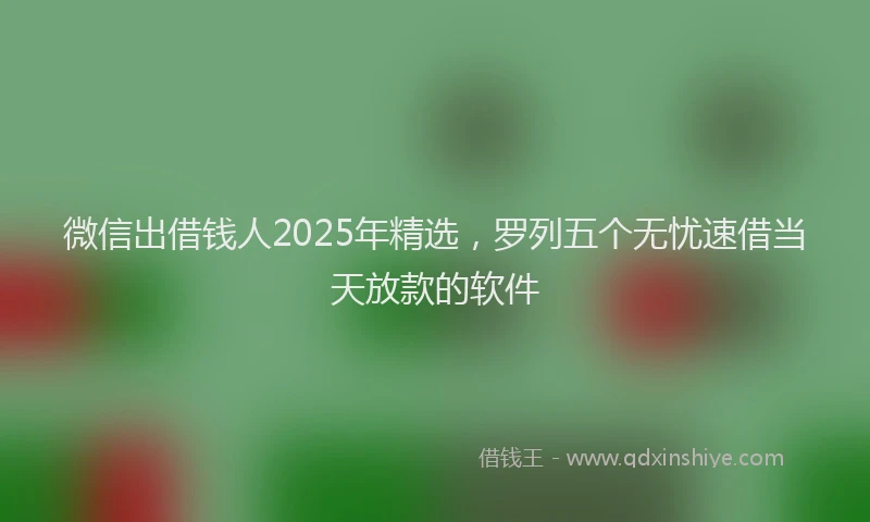 微信出借钱人2025年精选，罗列五个无忧速借当天放款的软件