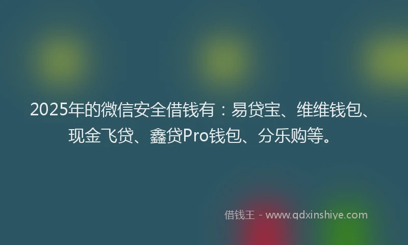 2025年的微信安全借钱有：易贷宝、维维钱包、现金飞贷、鑫贷Pro钱包、分乐购等。