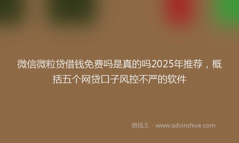 微信微粒贷借钱免费吗是真的吗2025年推荐，概括五个网贷口子风控不严的软件