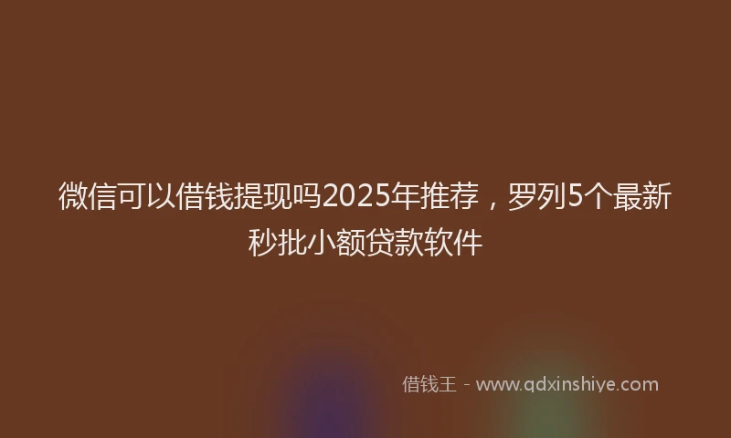 微信可以借钱提现吗2025年推荐，罗列5个最新秒批小额贷款软件