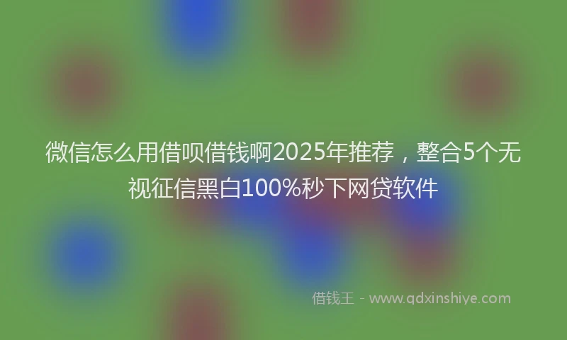 微信怎么用借呗借钱啊2025年推荐，整合5个无视征信黑白100%秒下网贷软件