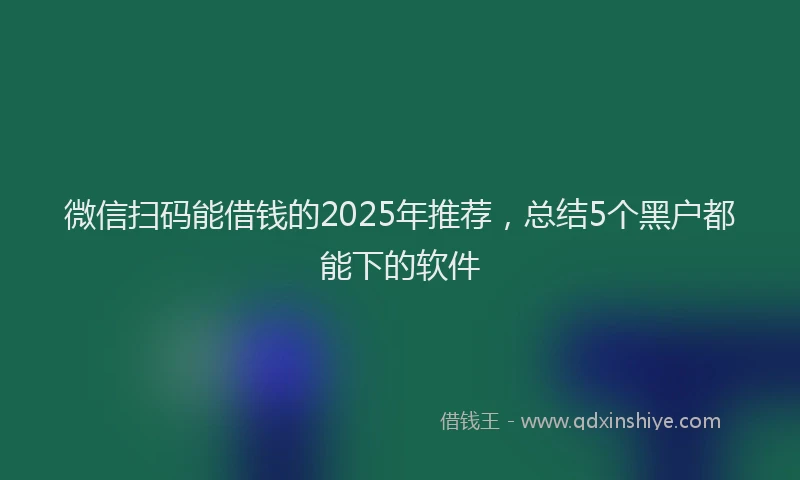 微信扫码能借钱的2025年推荐，总结5个黑户都能下的软件