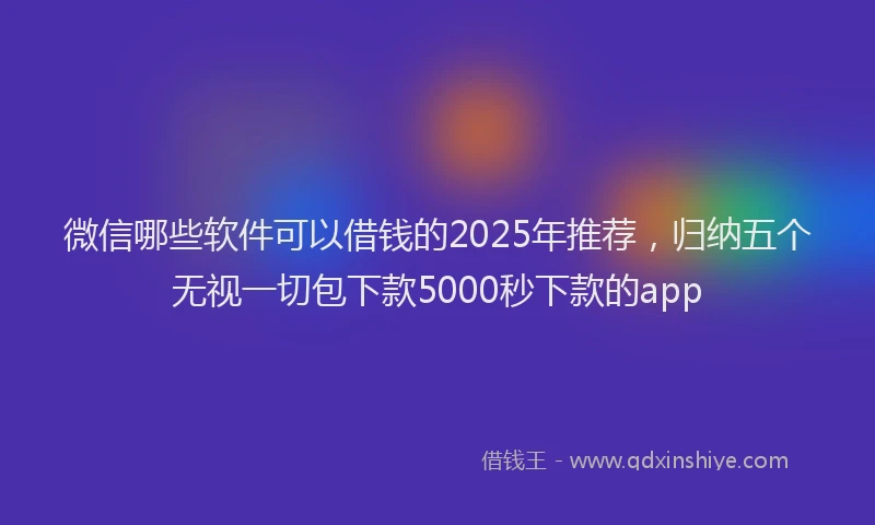 微信哪些软件可以借钱的2025年推荐，归纳五个无视一切包下款5000秒下款的app