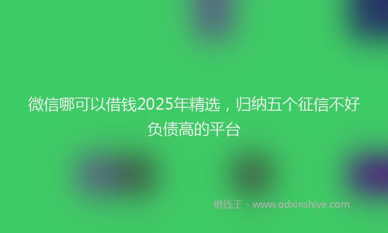 微信哪可以借钱2025年精选，归纳五个征信不好负债高的平台