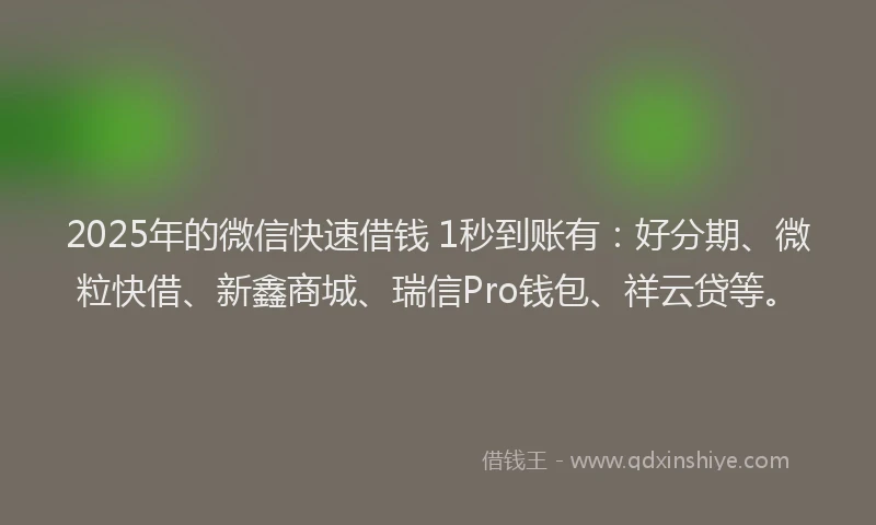 2025年的微信快速借钱 1秒到账有：好分期、微粒快借、新鑫商城、瑞信Pro钱包、祥云贷等。