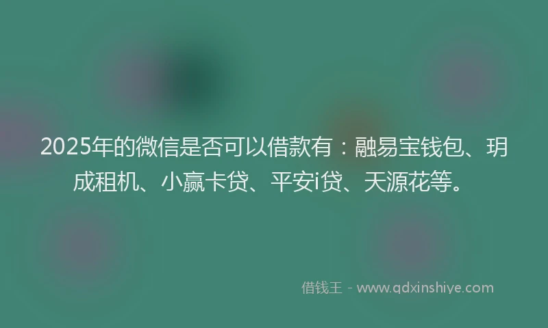 2025年的微信是否可以借款有：融易宝钱包、玥成租机、小赢卡贷、平安i贷、天源花等。