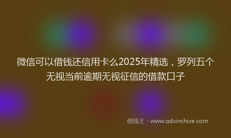 微信可以借钱还信用卡么2025年精选，罗列五个无视当前逾期无视征信的借款口子