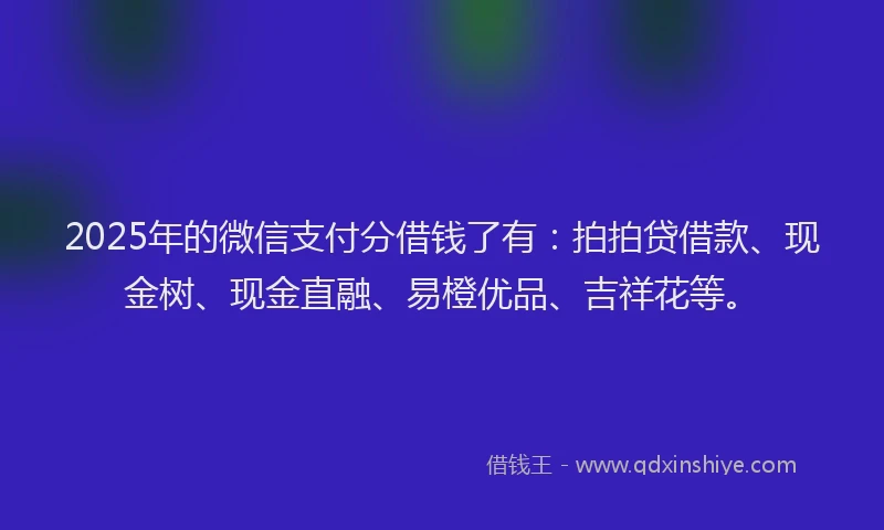 2025年的微信支付分借钱了有：拍拍贷借款、现金树、现金直融、易橙优品、吉祥花等。