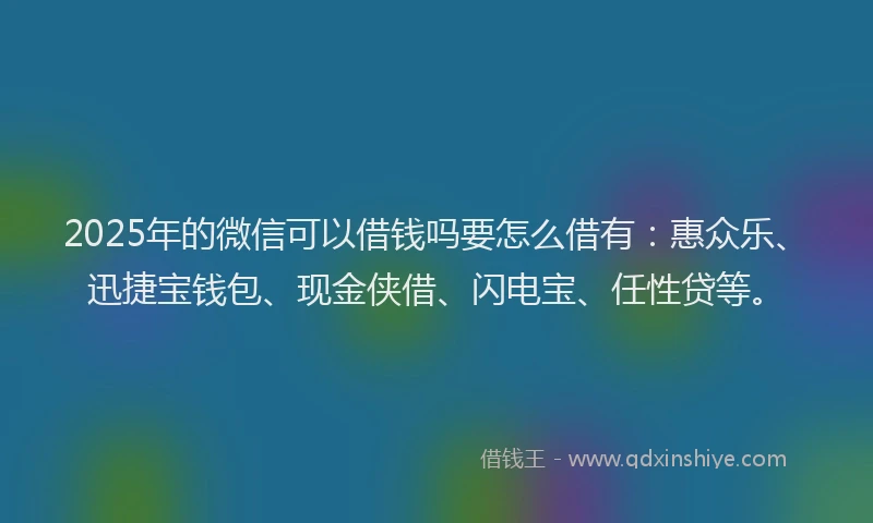 2025年的微信可以借钱吗要怎么借有：惠众乐、迅捷宝钱包、现金侠借、闪电宝、任性贷等。
