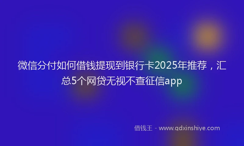 微信分付如何借钱提现到银行卡2025年推荐，汇总5个网贷无视不查征信app