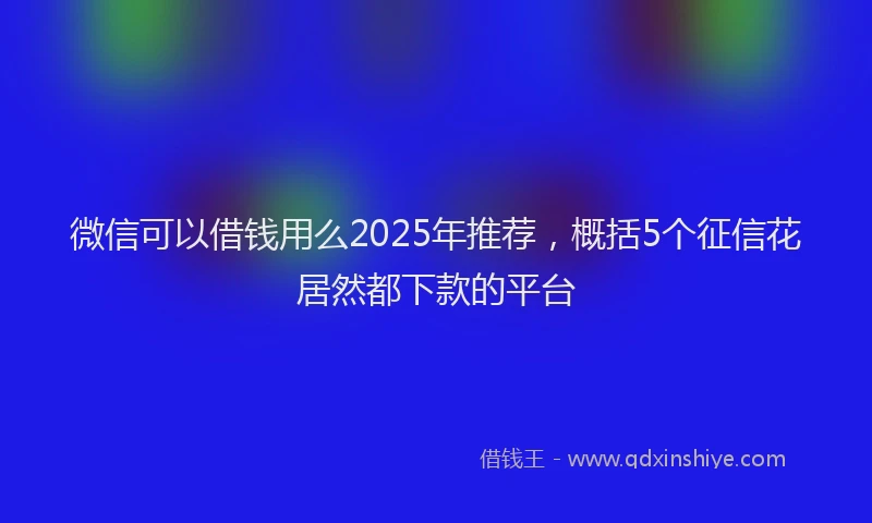 微信可以借钱用么2025年推荐，概括5个征信花居然都下款的平台