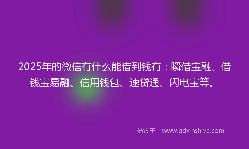 2025年的微信有什么能借到钱有：瞬借宝融、借钱宝易融、信用钱包、速贷通、闪电宝等。