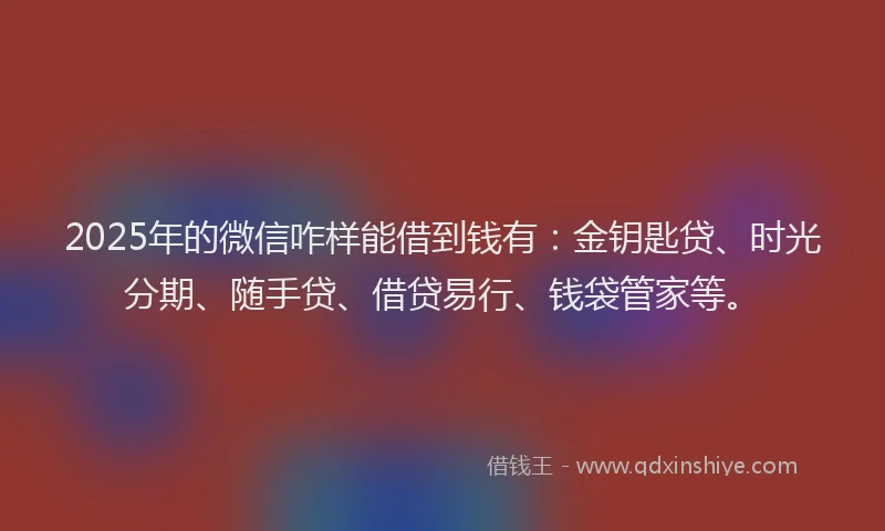 2025年的微信咋样能借到钱有：金钥匙贷、时光分期、随手贷、借贷易行、钱袋管家等。