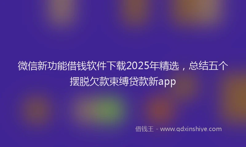 微信新功能借钱软件下载2025年精选，总结五个摆脱欠款束缚贷款新app