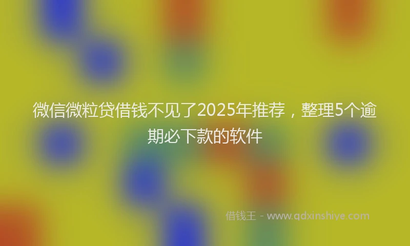微信微粒贷借钱不见了2025年推荐，整理5个逾期必下款的软件