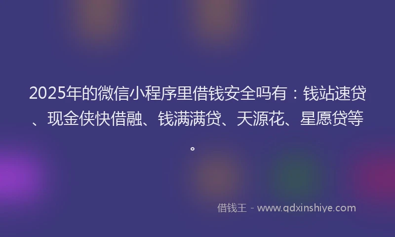 2025年的微信小程序里借钱安全吗有：钱站速贷、现金侠快借融、钱满满贷、天源花、星愿贷等。