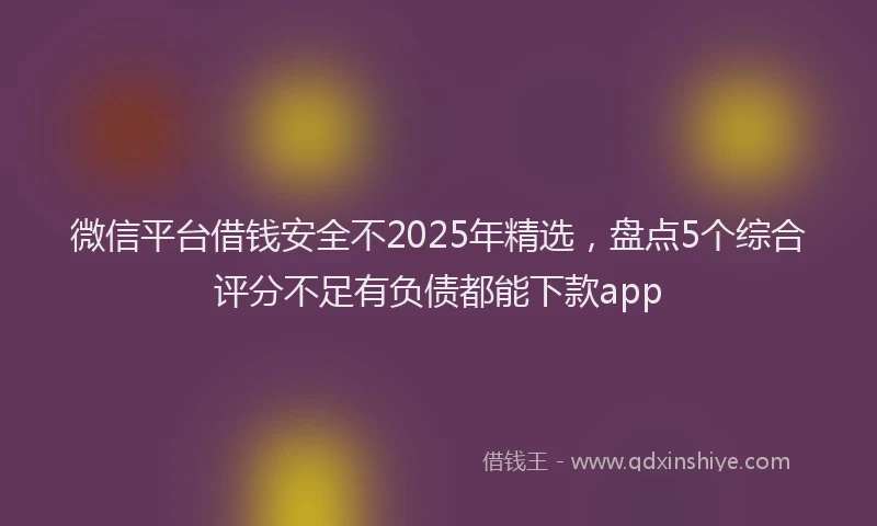 微信平台借钱安全不2025年精选，盘点5个综合评分不足有负债都能下款app