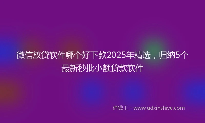 微信放贷软件哪个好下款2025年精选，归纳5个最新秒批小额贷款软件