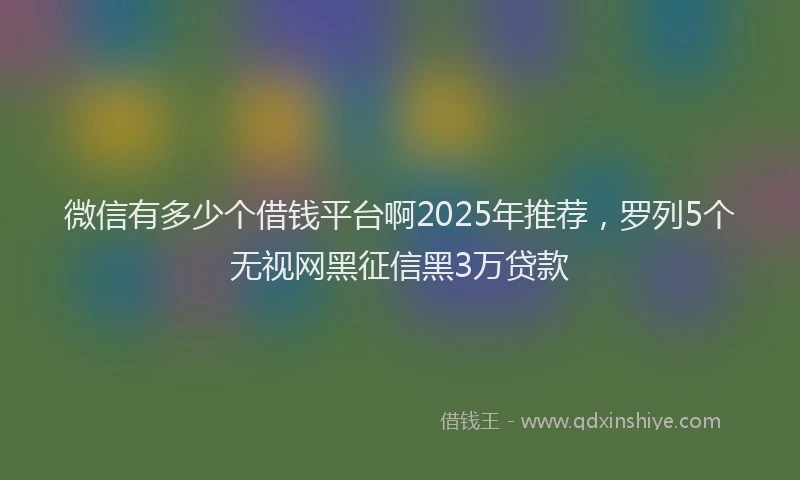 微信有多少个借钱平台啊2025年推荐，罗列5个无视网黑征信黑3万贷款