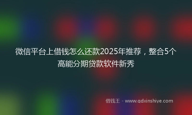 微信平台上借钱怎么还款2025年推荐，整合5个高能分期贷款软件新秀