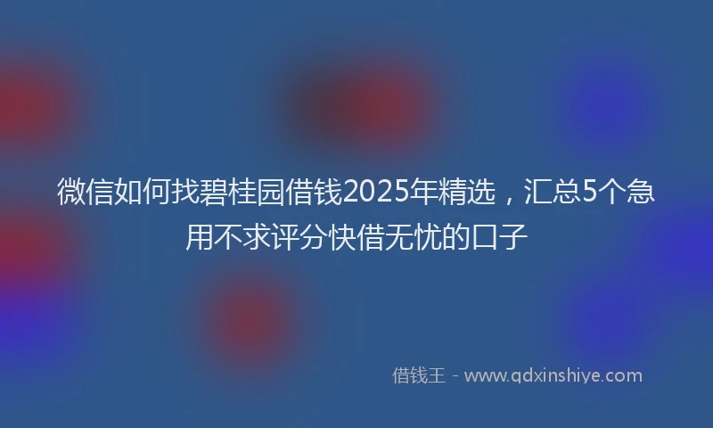 微信如何找碧桂园借钱2025年精选，汇总5个急用不求评分快借无忧的口子