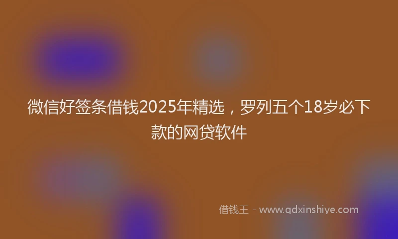 微信好签条借钱2025年精选，罗列五个18岁必下款的网贷软件