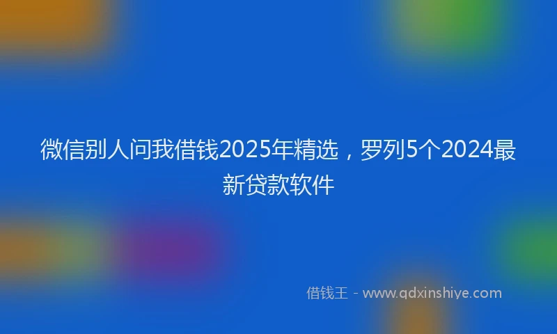 微信别人问我借钱2025年精选，罗列5个2024最新贷款软件