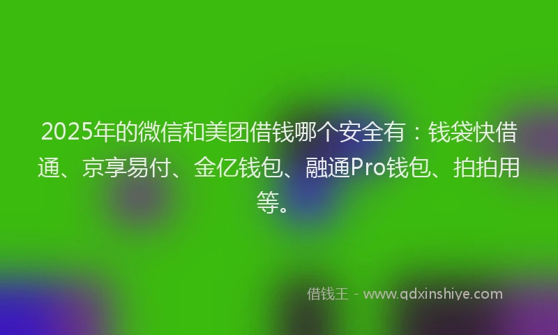 2025年的微信和美团借钱哪个安全有：钱袋快借通、京享易付、金亿钱包、融通Pro钱包、拍拍用等。